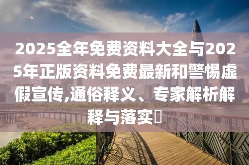 2025全年免費資料大全與2025年正版資料免費最新和警惕虛假宣傳,通俗釋義、專家解析解釋與落實?