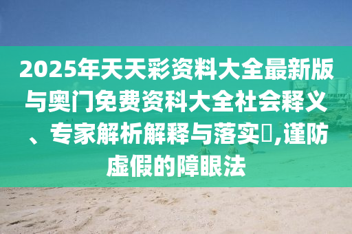 2025年天天彩資料大全最新版與奧門免費資科大全社會釋義、專家解析解釋與落實?,謹防虛假的障眼法