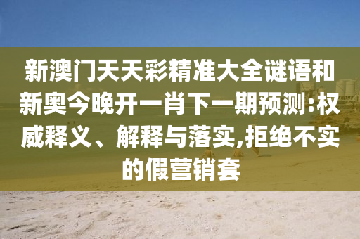 新澳門天天彩精準大全謎語和新奧今晚開一肖下一期預測:權威釋義、解釋與落實,拒絕不實的假營銷套