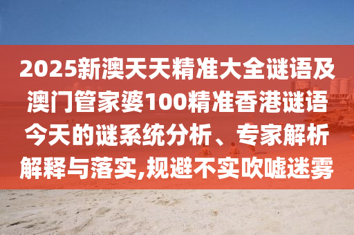 2025新澳天天精準(zhǔn)大全謎語及澳門管家婆100精準(zhǔn)香港謎語今天的謎系統(tǒng)分析、專家解析解釋與落實,規(guī)避不實吹噓迷霧