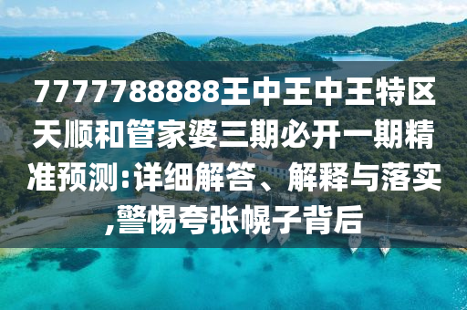 7777788888王中王中王特區(qū)天順和管家婆三期必開一期精準預測:詳細解答、解釋與落實,警惕夸張幌子背后