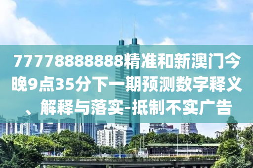 77778888888精準和新澳門今晚9點35分下一期預測數字釋義、解釋與落實-抵制不實廣告