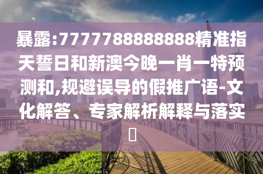 暴露:7777788888888精準(zhǔn)指天誓日和新澳今晚一肖一特預(yù)測和,規(guī)避誤導(dǎo)的假推廣語-文化解答、專家解析解釋與落實(shí)?
