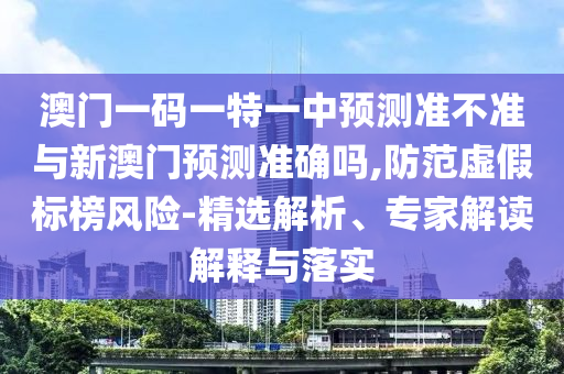 澳門(mén)一碼一特一中預(yù)測(cè)準(zhǔn)不準(zhǔn)與新澳門(mén)預(yù)測(cè)準(zhǔn)確嗎,防范虛假標(biāo)榜風(fēng)險(xiǎn)-精選解析、專(zhuān)家解讀解釋與落實(shí)