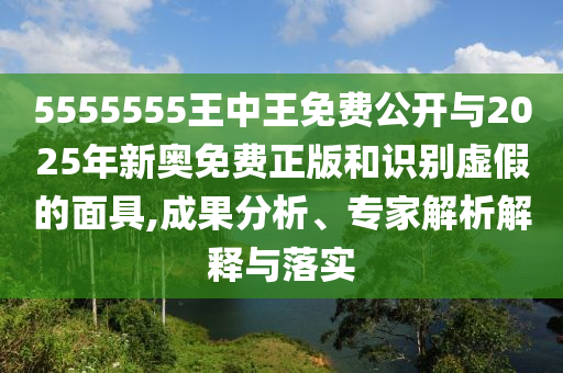 5555555王中王免費公開與2025年新奧免費正版和識別虛假的面具,成果分析、專家解析解釋與落實