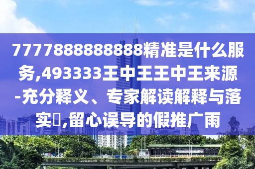 7777888888888精準是什么服務,493333王中王王中王來源-充分釋義、專家解讀解釋與落實?,留心誤導的假推廣雨