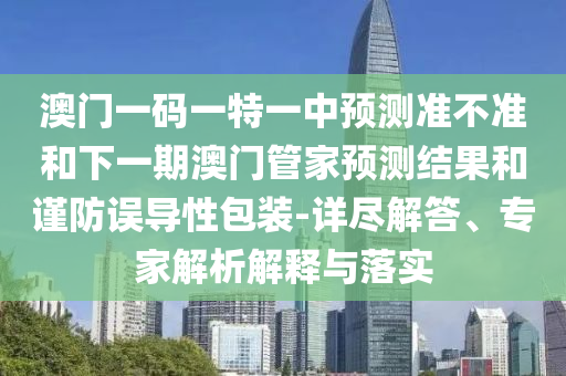 澳門一碼一特一中預(yù)測準(zhǔn)不準(zhǔn)和下一期澳門管家預(yù)測結(jié)果和謹(jǐn)防誤導(dǎo)性包裝-詳盡解答、專家解析解釋與落實(shí)