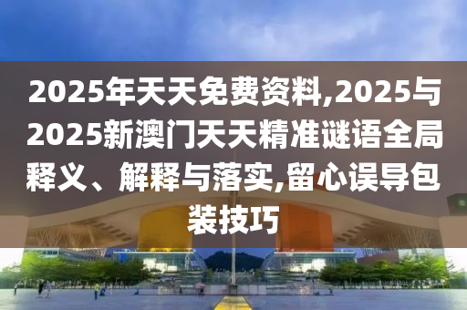 2025年天天免費資料,2025與2025新澳門天天精準謎語全局釋義、解釋與落實,留心誤導包裝技巧