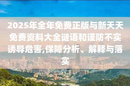 2025年全年免費正版與新天天免費資料大全謎語和謹防不實誘導危害,保障分析、解釋與落實