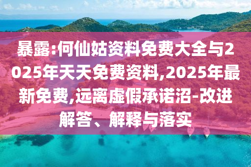 暴露:何仙姑資料免費大全與2025年天天免費資料,2025年最新免費,遠離虛假承諾沼-改進解答、解釋與落實