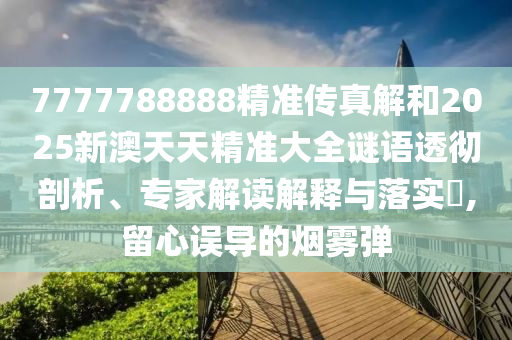 7777788888精準傳真解和2025新澳天天精準大全謎語透徹剖析、專家解讀解釋與落實?,留心誤導的煙霧彈