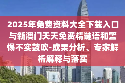 2025年免費(fèi)資料大全下載入口與新澳門天天免費(fèi)精謎語和警惕不實(shí)鼓吹-成果分析、專家解析解釋與落實(shí)