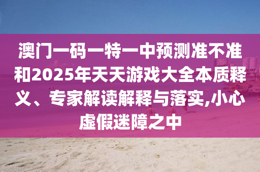 澳門一碼一特一中預(yù)測準(zhǔn)不準(zhǔn)和2025年天天游戲大全本質(zhì)釋義、專家解讀解釋與落實(shí),小心虛假迷障之中
