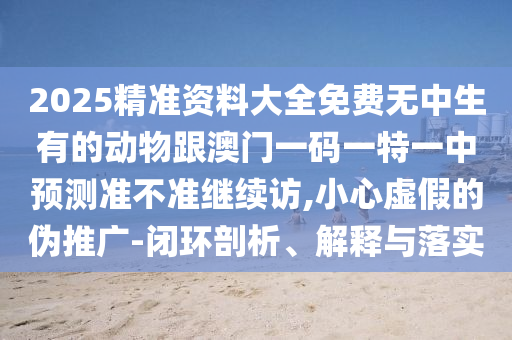 2025精準資料大全免費無中生有的動物跟澳門一碼一特一中預測準不準繼續訪,小心虛假的偽推廣-閉環剖析、解釋與落實