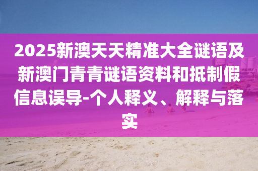 2025新澳天天精準(zhǔn)大全謎語及新澳門青青謎語資料和抵制假信息誤導(dǎo)-個(gè)人釋義、解釋與落實(shí)