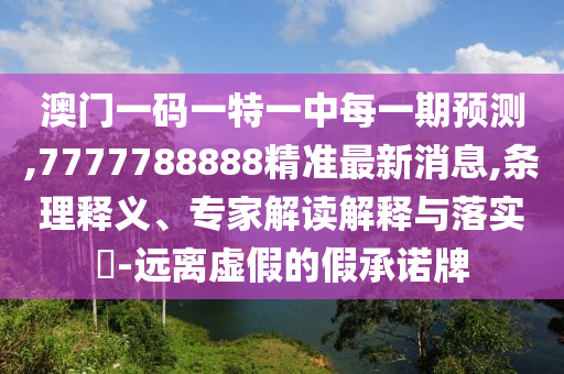 澳門一碼一特一中每一期預測,7777788888精準最新消息,條理釋義、專家解讀解釋與落實?-遠離虛假的假承諾牌