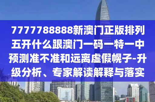 7777788888新澳門正版排列五開什么跟澳門一碼一特一中預測準不準和遠離虛假幌子-升級分析、專家解讀解釋與落實