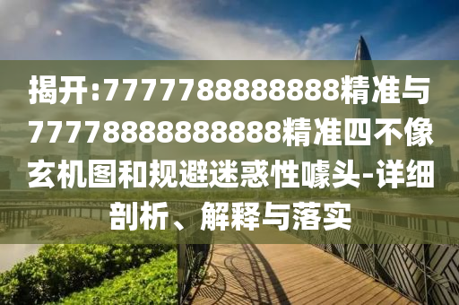 揭開:7777788888888精準與77778888888888精準四不像玄機圖和規避迷惑性噱頭-詳細剖析、解釋與落實