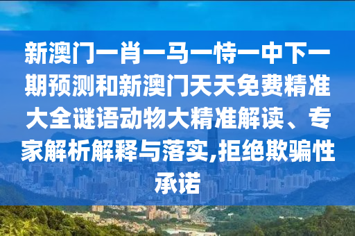 新澳門一肖一馬一恃一中下一期預測和新澳門天天免費精準大全謎語動物大精準解讀、專家解析解釋與落實,拒絕欺騙性承諾