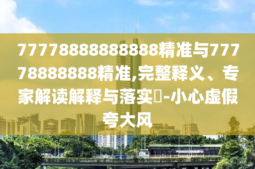 77778888888888精準與77778888888精準,完整釋義、專家解讀解釋與落實?-小心虛假夸大風