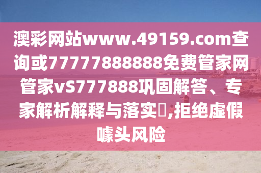 澳彩網站www.49159.соm查詢或77777888888免費管家網管家vS777888鞏固解答、專家解析解釋與落實?,拒絕虛假噱頭風險