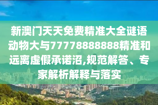 新澳門天天免費(fèi)精準(zhǔn)大全謎語動物大與77778888888精準(zhǔn)和遠(yuǎn)離虛假承諾沼,規(guī)范解答、專家解析解釋與落實(shí)