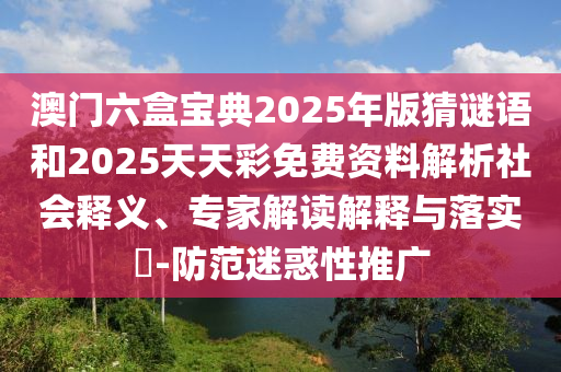 澳門(mén)六盒寶典2025年版猜謎語(yǔ)和2025天天彩免費(fèi)資料解析社會(huì)釋義、專(zhuān)家解讀解釋與落實(shí)?-防范迷惑性推廣