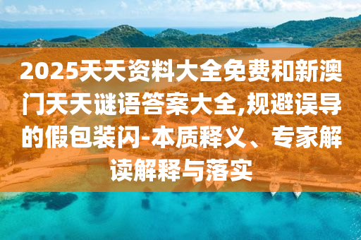 2025天天資料大全免費(fèi)和新澳門天天謎語答案大全,規(guī)避誤導(dǎo)的假包裝閃-本質(zhì)釋義、專家解讀解釋與落實(shí)