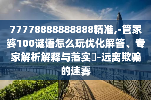 77778888888888精準(zhǔn),-管家婆100謎語怎么玩優(yōu)化解答、專家解析解釋與落實?-遠(yuǎn)離欺騙的迷霧