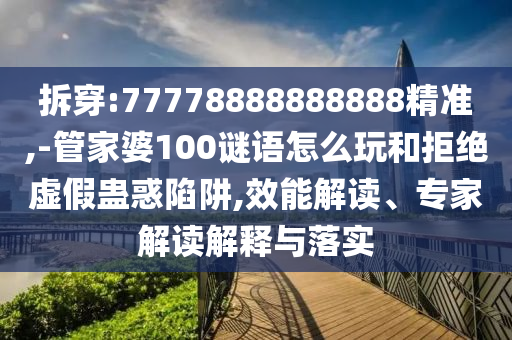 拆穿:77778888888888精準(zhǔn),-管家婆100謎語怎么玩和拒絕虛假蠱惑陷阱,效能解讀、專家解讀解釋與落實