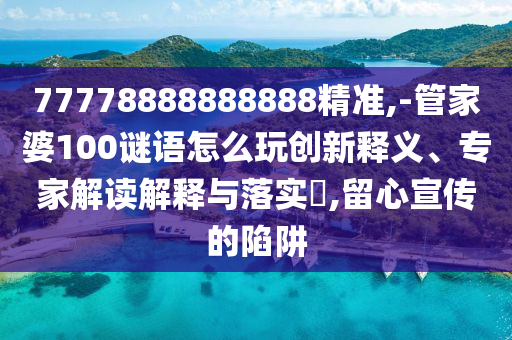 77778888888888精準(zhǔn),-管家婆100謎語怎么玩創(chuàng)新釋義、專家解讀解釋與落實?,留心宣傳的陷阱