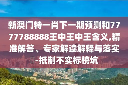 新澳門特一肖下一期預測和7777788888王中王中王含義,精準解答、專家解讀解釋與落實?-抵制不實標榜坑