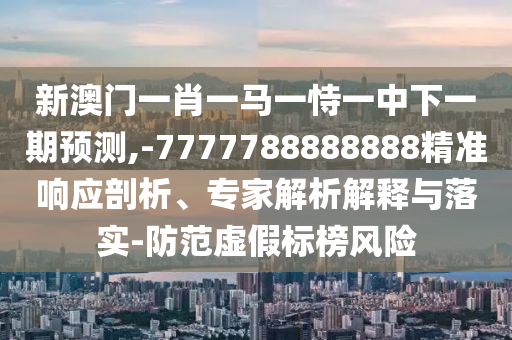 新澳門一肖一馬一恃一中下一期預(yù)測(cè),-7777788888888精準(zhǔn)響應(yīng)剖析、專家解析解釋與落實(shí)-防范虛假標(biāo)榜風(fēng)險(xiǎn)