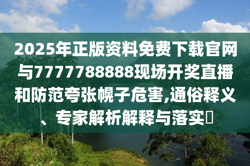 2025年正版資料免費下載官網與7777788888現場開獎直播和防范夸張幌子危害,通俗釋義、專家解析解釋與落實?