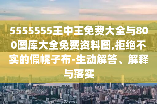 5555555王中王免費大全與800圖庫大全免費資料圖,拒絕不實的假幌子布-生動解答、解釋與落實