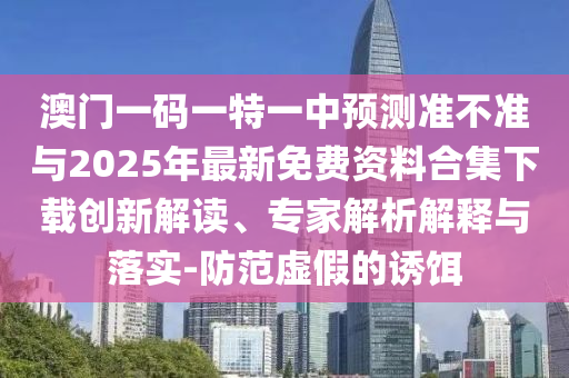 澳門一碼一特一中預測準不準與2025年最新免費資料合集下載創新解讀、專家解析解釋與落實-防范虛假的誘餌