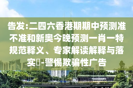 告發:二四六香港期期中預測準不準和新奧今晚預測一肖一特規范釋義、專家解讀解釋與落實?-警惕欺騙性廣告