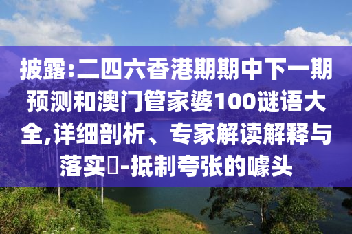 披露:二四六香港期期中下一期預測和澳門管家婆100謎語大全,詳細剖析、專家解讀解釋與落實?-抵制夸張的噱頭