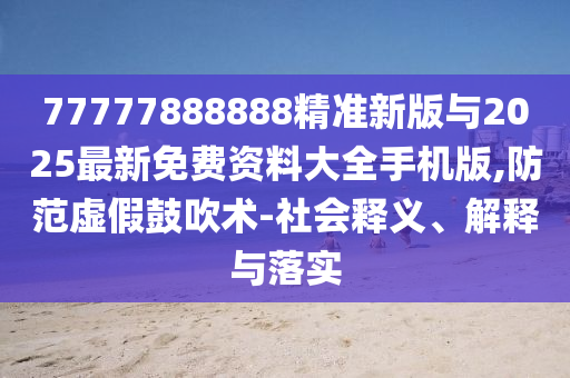 77777888888精準新版與2025最新免費資料大全手機版,防范虛假鼓吹術-社會釋義、解釋與落實
