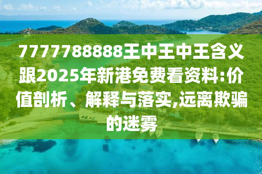 7777788888王中王中王含義跟2025年新港免費看資料:價值剖析、解釋與落實,遠離欺騙的迷霧