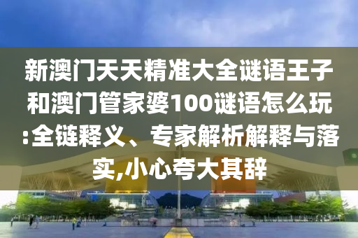 新澳門天天精準大全謎語王子和澳門管家婆100謎語怎么玩:全鏈釋義、專家解析解釋與落實,小心夸大其辭