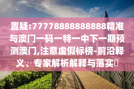 置疑:77778888888888精準與澳門一碼一特一中下一期預測澳門,注意虛假標榜-前沿釋義、專家解析解釋與落實?