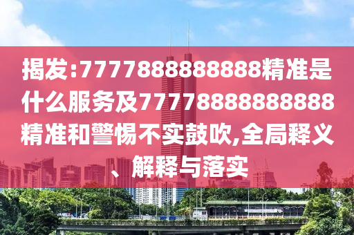 揭發(fā):7777888888888精準(zhǔn)是什么服務(wù)及77778888888888精準(zhǔn)和警惕不實(shí)鼓吹,全局釋義、解釋與落實(shí)