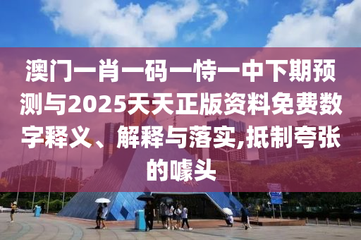 澳門一肖一碼一恃一中下期預測與2025天天正版資料免費數字釋義、解釋與落實,抵制夸張的噱頭