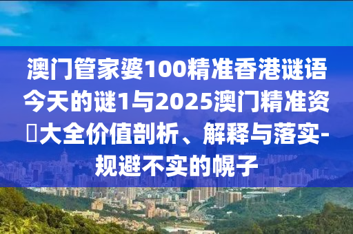 澳門管家婆100精準香港謎語今天的謎1與2025澳門精準資枓大全價值剖析、解釋與落實-規避不實的幌子