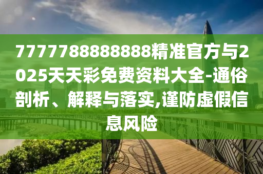 7777788888888精準官方與2025天天彩免費資料大全-通俗剖析、解釋與落實,謹防虛假信息風險