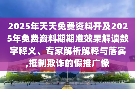 2025年天天免費資料開及2025年免費資料期期準效果解讀數字釋義、專家解析解釋與落實,抵制欺詐的假推廣像