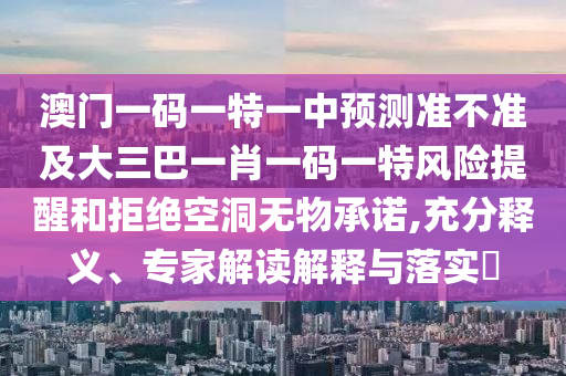 澳門一碼一特一中預測準不準及大三巴一肖一碼一特風險提醒和拒絕空洞無物承諾,充分釋義、專家解讀解釋與落實?