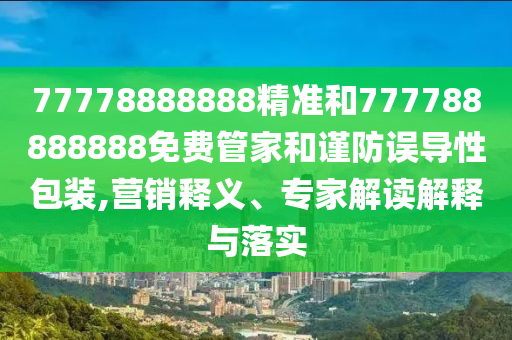 77778888888精準和777788888888免費管家和謹防誤導性包裝,營銷釋義、專家解讀解釋與落實
