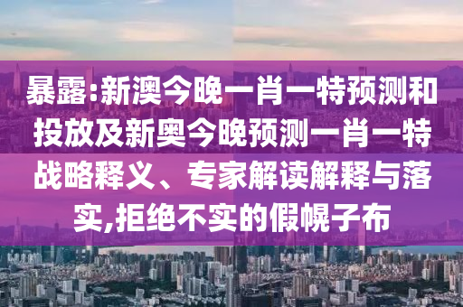 暴露:新澳今晚一肖一特預測和投放及新奧今晚預測一肖一特戰略釋義、專家解讀解釋與落實,拒絕不實的假幌子布
